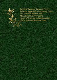 Internal Revenue Laws in Force: With an Appendix Containing Laws of a General Nature and Miscellaneous Provisions Applicable to the Administration of the Internal Revenue Laws