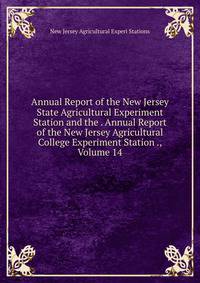 Annual Report of the New Jersey State Agricultural Experiment Station and the . Annual Report of the New Jersey Agricultural College Experiment Station ., Volume 14