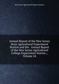 Annual Report of the New Jersey State Agricultural Experiment Station and the . Annual Report of the New Jersey Agricultural College Experiment Station ., Volume 24