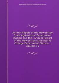 Annual Report of the New Jersey State Agricultural Experiment Station and the . Annual Report of the New Jersey Agricultural College Experiment Station ., Volume 31
