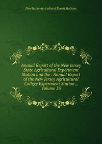 Annual Report of the New Jersey State Agricultural Experiment Station and the . Annual Report of the New Jersey Agricultural College Experiment Station ., Volume 35