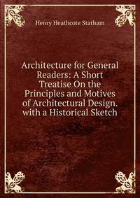 Architecture for General Readers: A Short Treatise On the Principles and Motives of Architectural Design. with a Historical Sketch