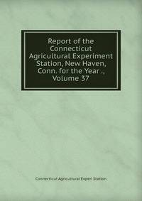 Report of the Connecticut Agricultural Experiment Station, New Haven, Conn. for the Year ., Volume 37