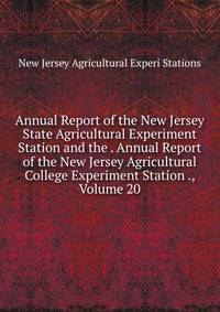 Annual Report of the New Jersey State Agricultural Experiment Station and the . Annual Report of the New Jersey Agricultural College Experiment Station ., Volume 20