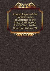 Annual Report of the Commissioner of Statistics of the State of Minnesota for the Year . to the Governor, Volume 24