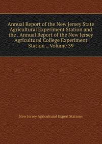 Annual Report of the New Jersey State Agricultural Experiment Station and the . Annual Report of the New Jersey Agricultural College Experiment Station ., Volume 39