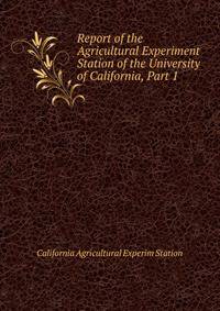 Report of the Agricultural Experiment Station of the University of California, Part 1