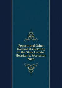 Reports and Other Documents Relating to the State Lunatic Hospital at Worcester, Mass