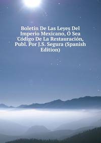 Boletin De Las Leyes Del Imperio Mexicano, O Sea Codigo De La Restauracion, Publ. Por J.S. Segura (Spanish Edition)