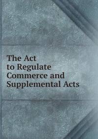 The Act to Regulate Commerce and Supplemental Acts