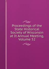 Proceedings of the State Historical Society of Wisconsin at It Annual Meeting, Volume 52