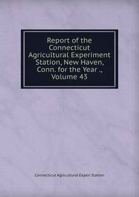 Report of the Connecticut Agricultural Experiment Station, New Haven, Conn. for the Year ., Volume 43