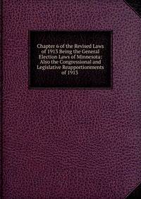Chapter 6 of the Revised Laws of 1913 Being the General Election Laws of Minnesota: Also the Congressional and Legislative Reapportionments of 1913 .