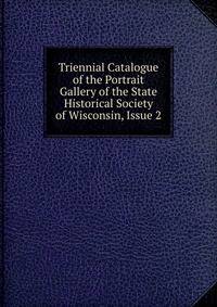 Triennial Catalogue of the Portrait Gallery of the State Historical Society of Wisconsin, Issue 2