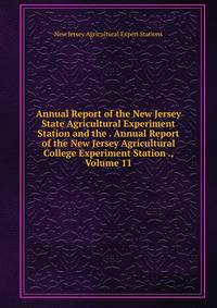 Annual Report of the New Jersey State Agricultural Experiment Station and the . Annual Report of the New Jersey Agricultural College Experiment Station ., Volume 11
