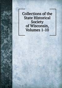 Collections of the State Historical Society of Wisconsin, Volumes 1-10