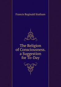 The Religion of Consciousness. a Suggestion for To-Day