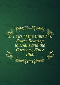 Laws of the United States Relating to Loans and the Currency, Since 1860