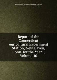 Report of the Connecticut Agricultural Experiment Station, New Haven, Conn. for the Year ., Volume 40