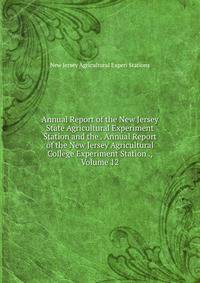Annual Report of the New Jersey State Agricultural Experiment Station and the . Annual Report of the New Jersey Agricultural College Experiment Station ., Volume 12