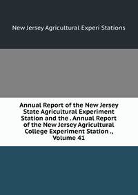 Annual Report of the New Jersey State Agricultural Experiment Station and the . Annual Report of the New Jersey Agricultural College Experiment Station ., Volume 41
