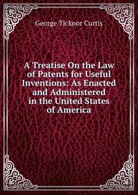 A Treatise On the Law of Patents for Useful Inventions: As Enacted and Administered in the United States of America