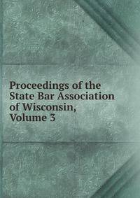 Proceedings of the State Bar Association of Wisconsin, Volume 3