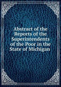 Abstract of the Reports of the Superintendents of the Poor in the State of Michigan .