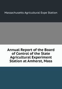 Annual Report of the Board of Control of the State Agricultural Experiment Station at Amherst, Mass