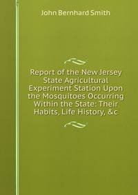 Report of the New Jersey State Agricultural Experiment Station Upon the Mosquitoes Occurring Within the State: Their Habits, Life History, &amp;c