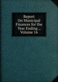 Report On Municipal Finances for the Year Ending ., Volume 16