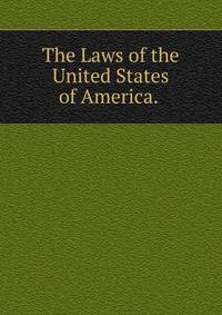 The Laws of the United States of America. .
