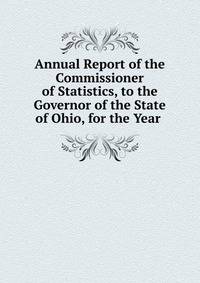 Annual Report of the Commissioner of Statistics, to the Governor of the State of Ohio, for the Year .