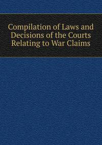 Compilation of Laws and Decisions of the Courts Relating to War Claims