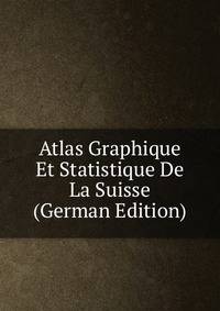 Atlas Graphique Et Statistique De La Suisse (German Edition)