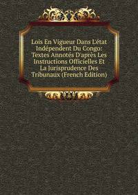 Lois En Vigueur Dans L'?tat Ind?pendent Du Congo: Textes Annot?s D'apr?s Les Instructions Officielles Et La Jurisprudence Des Tribunaux (French Edition)