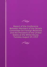 Report of the Conference Between Members of the Senate Committee On Foreign Relations and the President of the United States at the White House, Tuesday, August 19, 1919