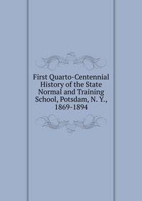 First Quarto-Centennial History of the State Normal and Training School, Potsdam, N. Y., 1869-1894