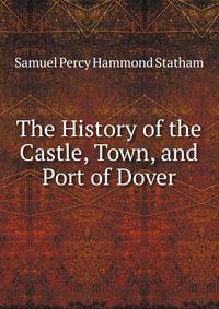 The History of the Castle, Town, and Port of Dover