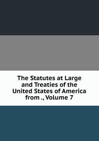 The Statutes at Large and Treaties of the United States of America from ., Volume 7