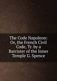 The Code Napoleon: Or, the French Civil Code, Tr. by a Barrister of the Inner Temple G. Spence.