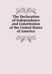 The Declaration of Independence and Constitution of the United States of America
