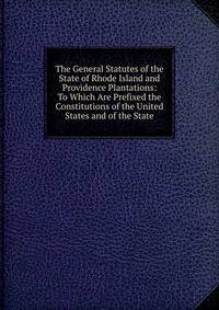The General Statutes of the State of Rhode Island and Providence Plantations: To Which Are Prefixed the Constitutions of the United States and of the State
