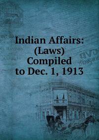 Indian Affairs: (Laws) Compiled to Dec. 1, 1913
