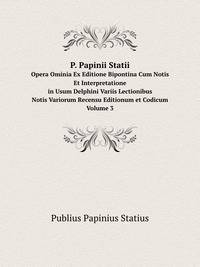 P. Papinii Statii. Opera Ominia Ex Editione Bipontina Cum Notis Et Interpretatione/in Usum Delphini Variis Lectionibus/Notis Variorum Recensu Editionum et Codicum Volume 3