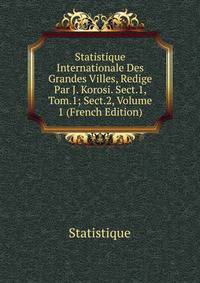 Statistique Internationale Des Grandes Villes, Redige Par J. Korosi. Sect.1, Tom.1; Sect.2, Volume 1 (French Edition)