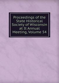 Proceedings of the State Historical Society of Wisconsin at It Annual Meeting, Volume 54