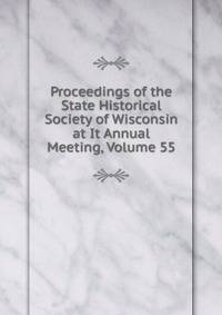 Proceedings of the State Historical Society of Wisconsin at It Annual Meeting, Volume 55