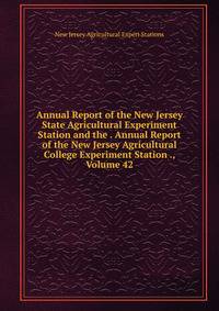 Annual Report of the New Jersey State Agricultural Experiment Station and the . Annual Report of the New Jersey Agricultural College Experiment Station ., Volume 42
