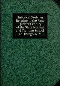 Historical Sketches Relating to the First Quarter Century of the State Normal and Training School at Oswego, N. Y.